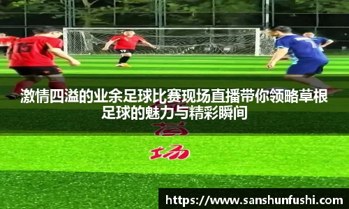 激情四溢的业余足球比赛现场直播带你领略草根足球的魅力与精彩瞬间