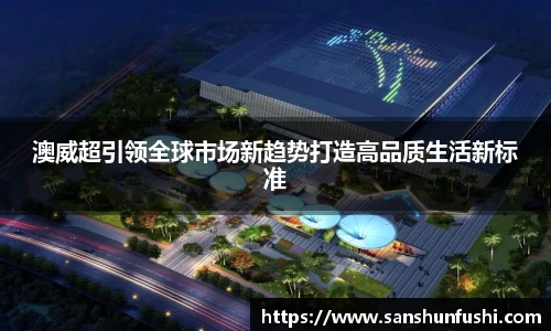 澳威超引领全球市场新趋势打造高品质生活新标准