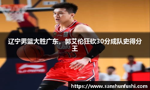 辽宁男篮大胜广东，郭艾伦狂砍30分成队史得分王