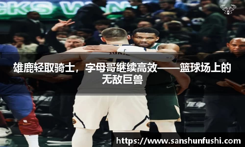 雄鹿轻取骑士，字母哥继续高效——篮球场上的无敌巨兽