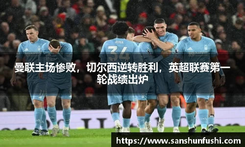 曼联主场惨败，切尔西逆转胜利，英超联赛第一轮战绩出炉